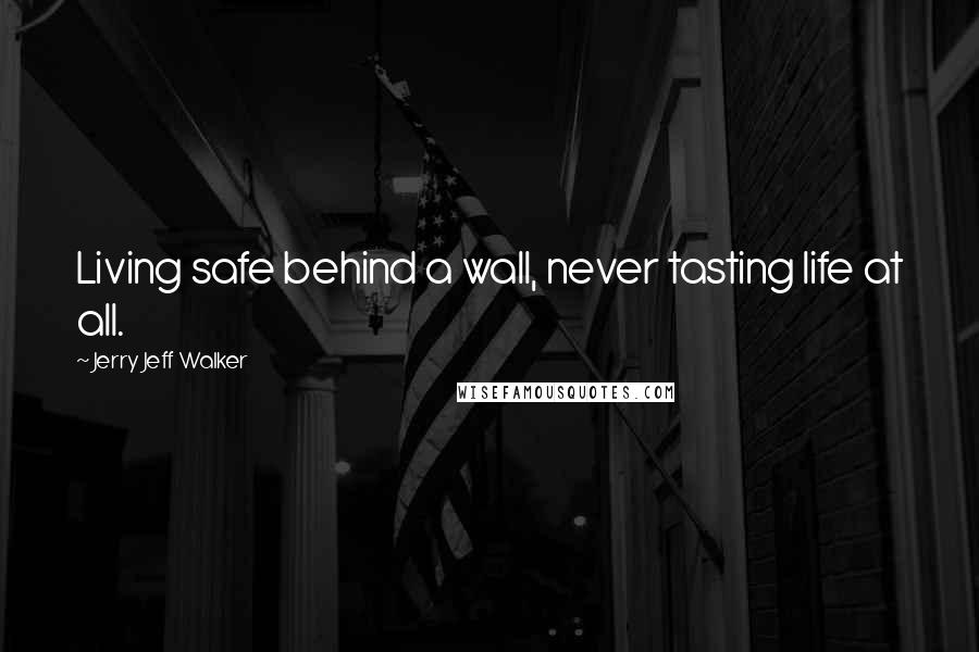 Jerry Jeff Walker quotes: Living safe behind a wall, never tasting life at all.