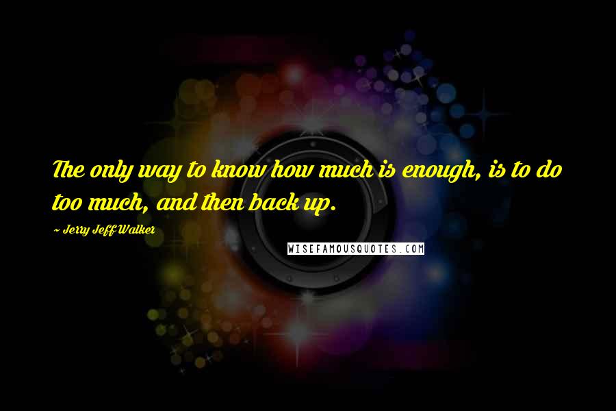 Jerry Jeff Walker quotes: The only way to know how much is enough, is to do too much, and then back up.