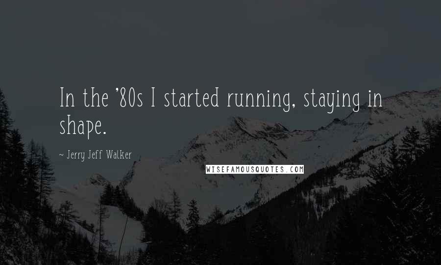 Jerry Jeff Walker quotes: In the '80s I started running, staying in shape.