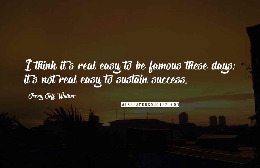 Jerry Jeff Walker quotes: I think it's real easy to be famous these days; it's not real easy to sustain success.