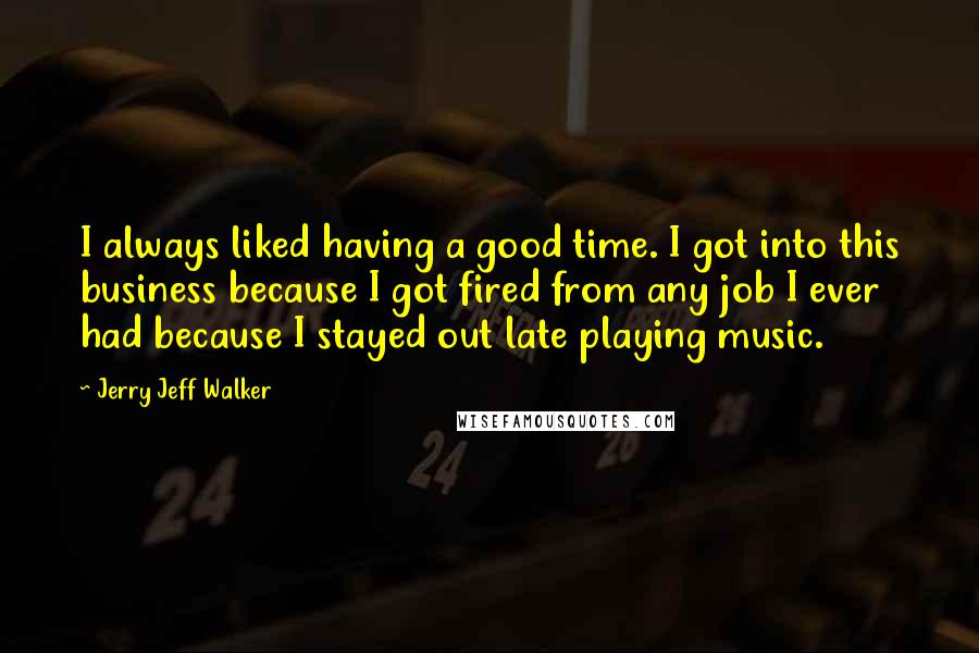 Jerry Jeff Walker quotes: I always liked having a good time. I got into this business because I got fired from any job I ever had because I stayed out late playing music.