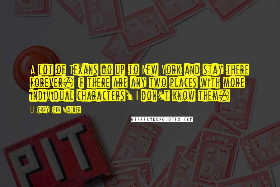 Jerry Jeff Walker quotes: A lot of Texans go up to New York and stay there forever. If there are any two places with more individual characters, I don't know them.