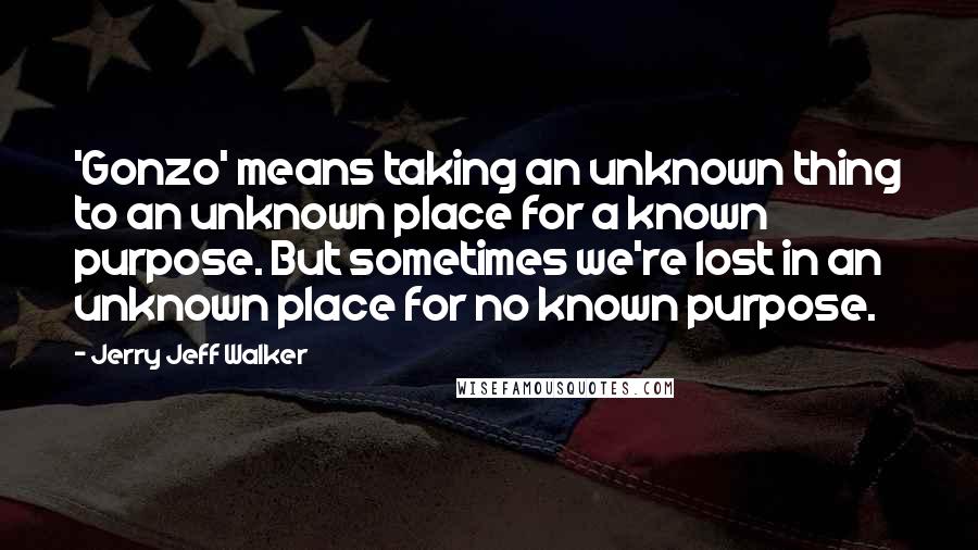 Jerry Jeff Walker quotes: 'Gonzo' means taking an unknown thing to an unknown place for a known purpose. But sometimes we're lost in an unknown place for no known purpose.