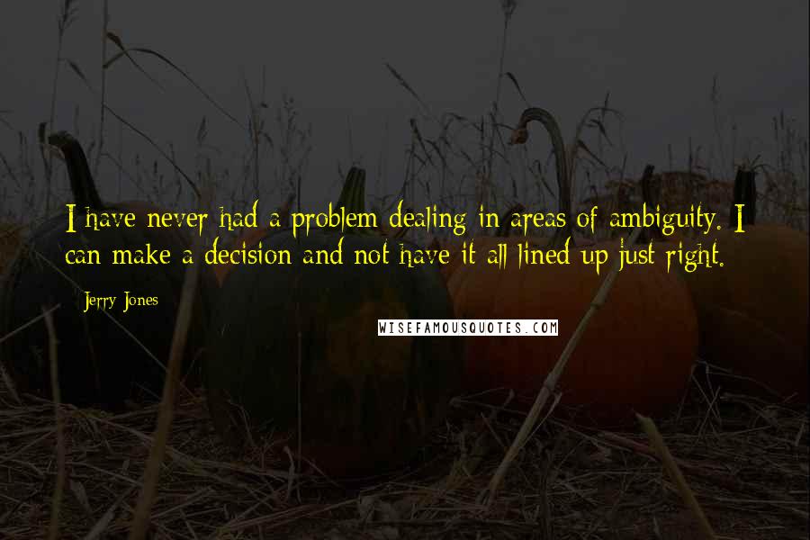 Jerry Jones quotes: I have never had a problem dealing in areas of ambiguity. I can make a decision and not have it all lined up just right.