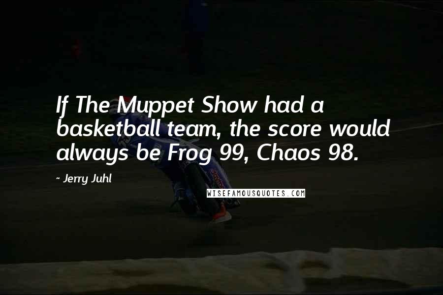 Jerry Juhl quotes: If The Muppet Show had a basketball team, the score would always be Frog 99, Chaos 98.
