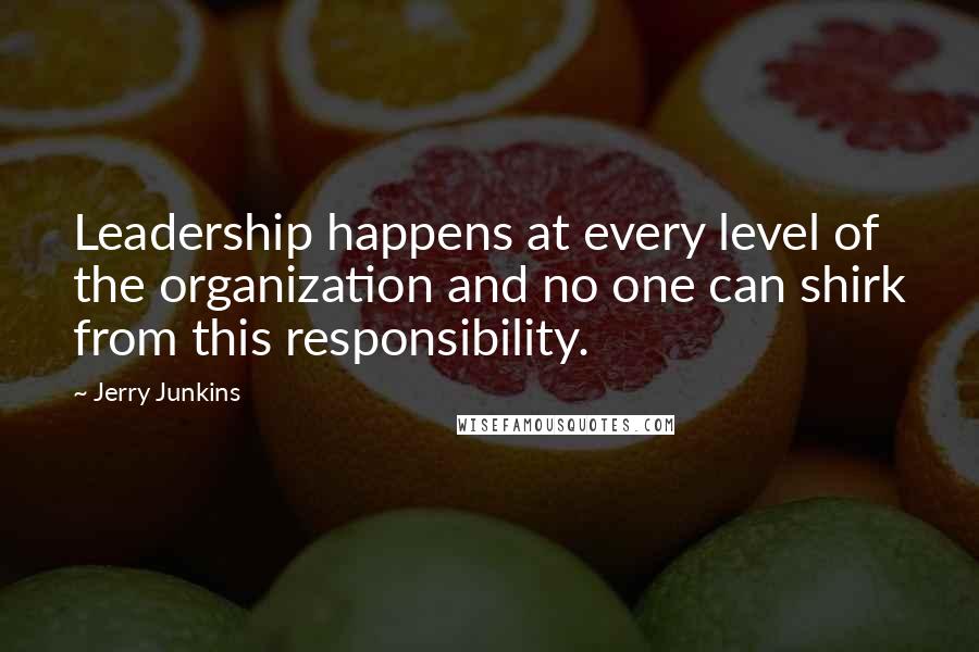 Jerry Junkins quotes: Leadership happens at every level of the organization and no one can shirk from this responsibility.