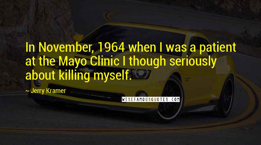 Jerry Kramer quotes: In November, 1964 when I was a patient at the Mayo Clinic I though seriously about killing myself.