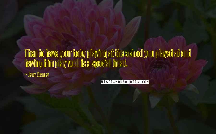 Jerry Kramer quotes: Then to have your baby playing at the school you played at and having him play well is a special treat.