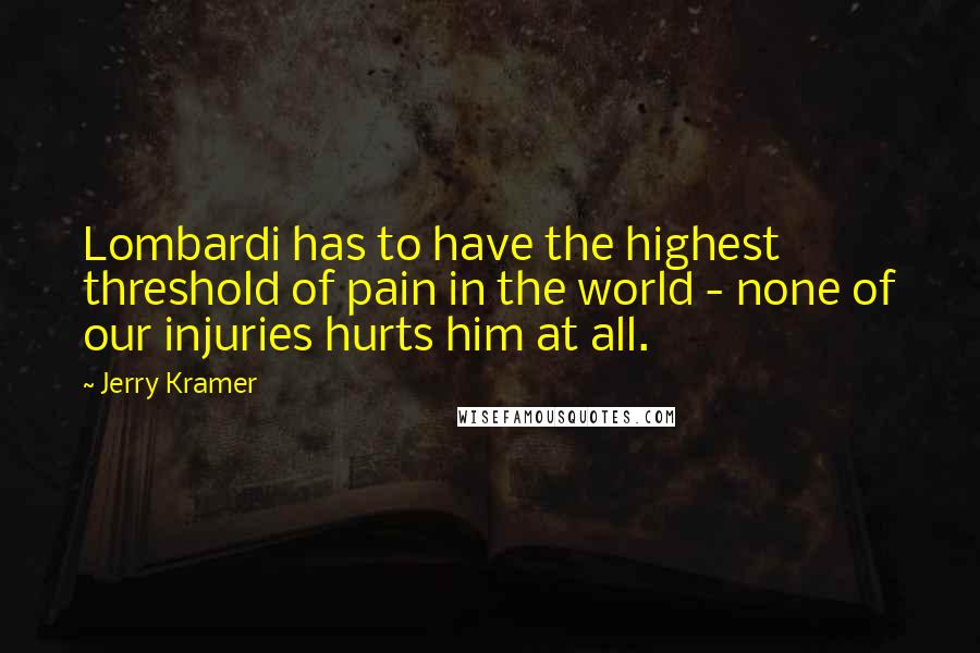 Jerry Kramer quotes: Lombardi has to have the highest threshold of pain in the world - none of our injuries hurts him at all.