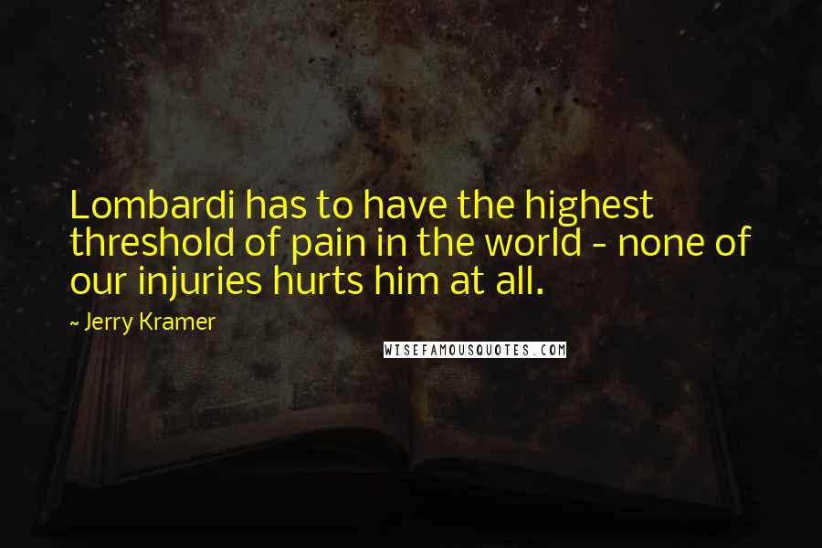 Jerry Kramer quotes: Lombardi has to have the highest threshold of pain in the world - none of our injuries hurts him at all. Jerry Kramer quotes: Lombardi has to have the highest threshold of pain in the world - none of our injuries hurts him at all.