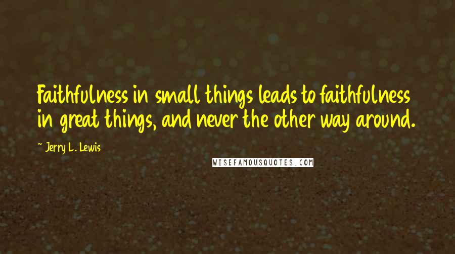 Jerry L. Lewis quotes: Faithfulness in small things leads to faithfulness in great things, and never the other way around.