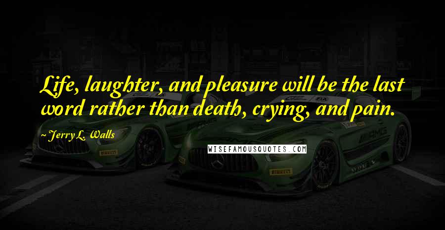 Jerry L. Walls quotes: Life, laughter, and pleasure will be the last word rather than death, crying, and pain.