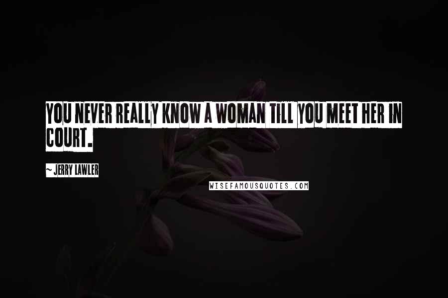 Jerry Lawler quotes: You never really know a woman till you meet her in court.