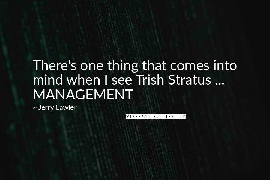 Jerry Lawler quotes: There's one thing that comes into mind when I see Trish Stratus ... MANAGEMENT