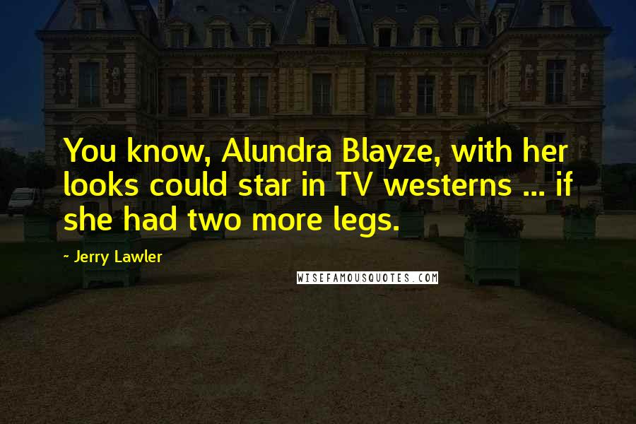 Jerry Lawler quotes: You know, Alundra Blayze, with her looks could star in TV westerns ... if she had two more legs.