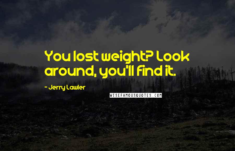 Jerry Lawler quotes: You lost weight? Look around, you'll find it.