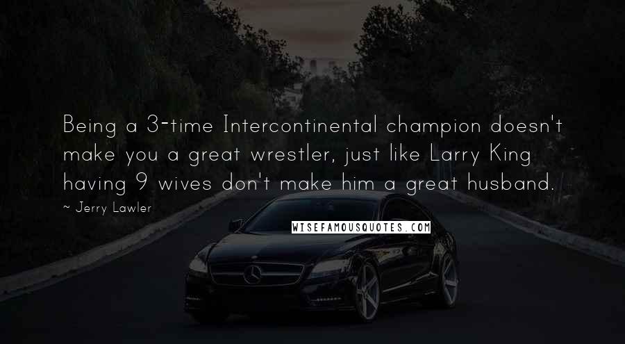 Jerry Lawler quotes: Being a 3-time Intercontinental champion doesn't make you a great wrestler, just like Larry King having 9 wives don't make him a great husband.