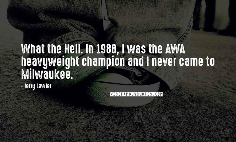 Jerry Lawler quotes: What the Hell. In 1988, I was the AWA heavyweight champion and I never came to Milwaukee.