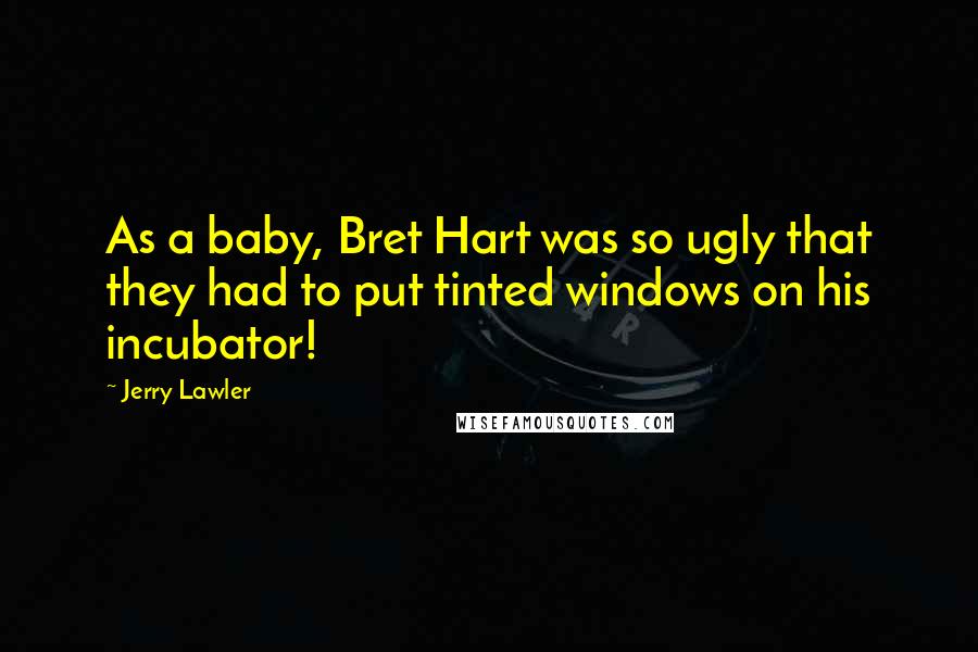 Jerry Lawler quotes: As a baby, Bret Hart was so ugly that they had to put tinted windows on his incubator!