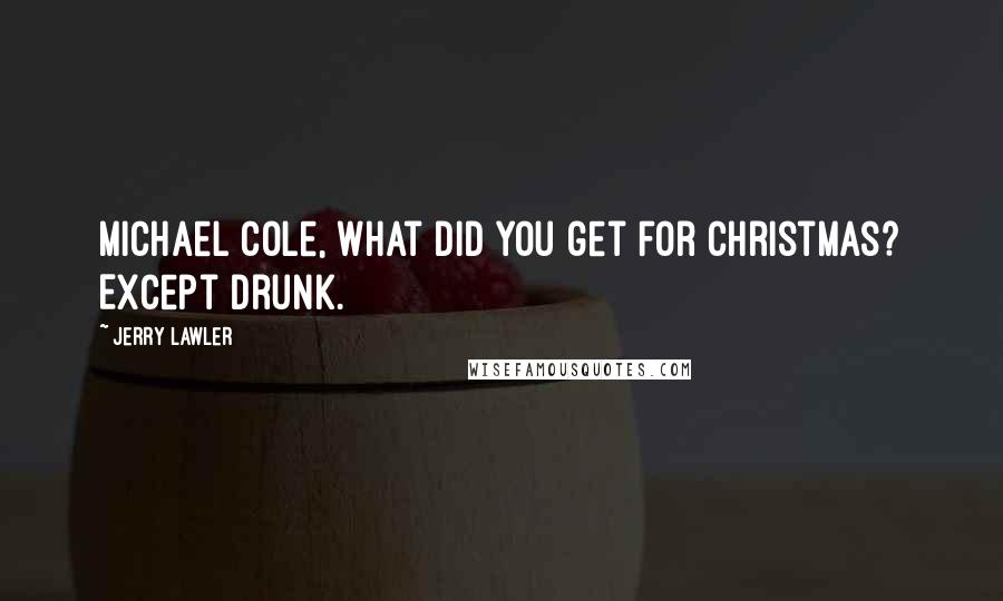 Jerry Lawler quotes: Michael Cole, what did you get for Christmas? Except drunk.