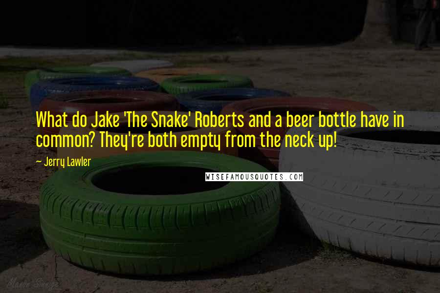 Jerry Lawler quotes: What do Jake 'The Snake' Roberts and a beer bottle have in common? They're both empty from the neck up!