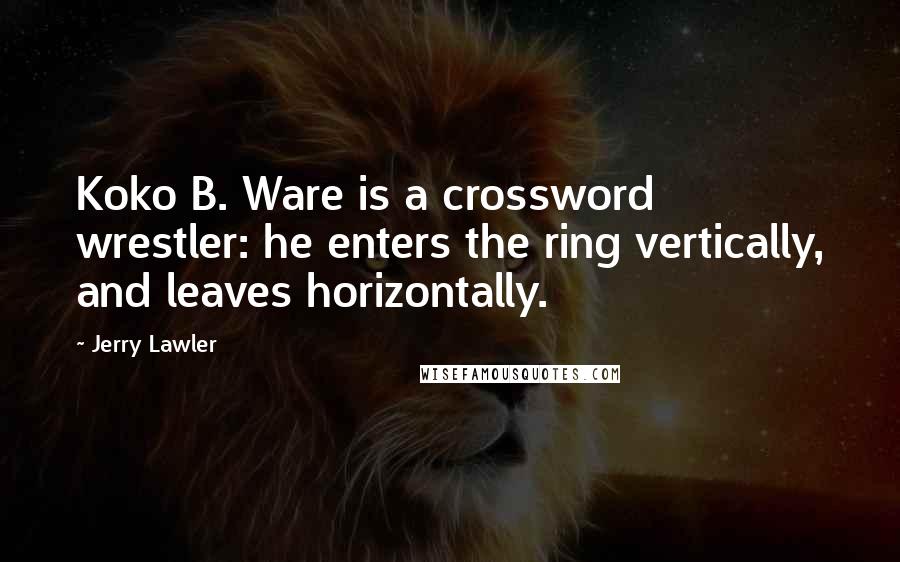 Jerry Lawler quotes: Koko B. Ware is a crossword wrestler: he enters the ring vertically, and leaves horizontally.