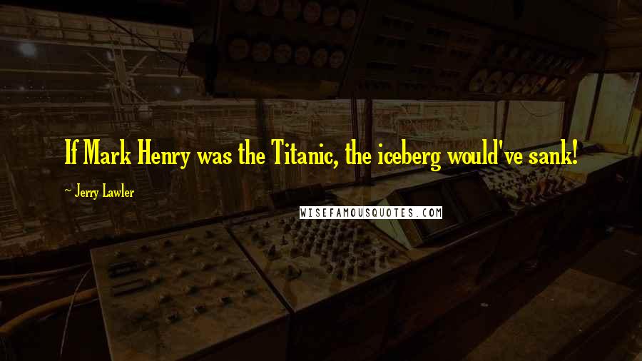 Jerry Lawler quotes: If Mark Henry was the Titanic, the iceberg would've sank!