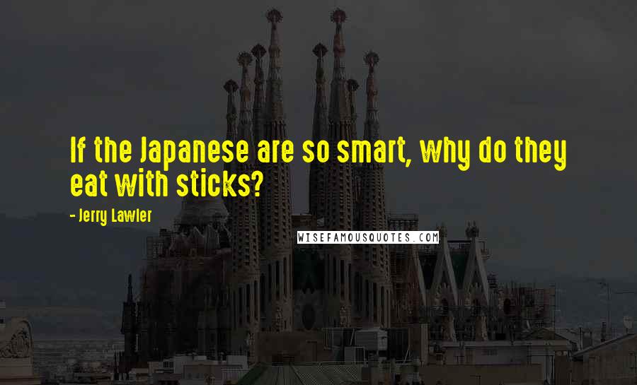 Jerry Lawler quotes: If the Japanese are so smart, why do they eat with sticks?