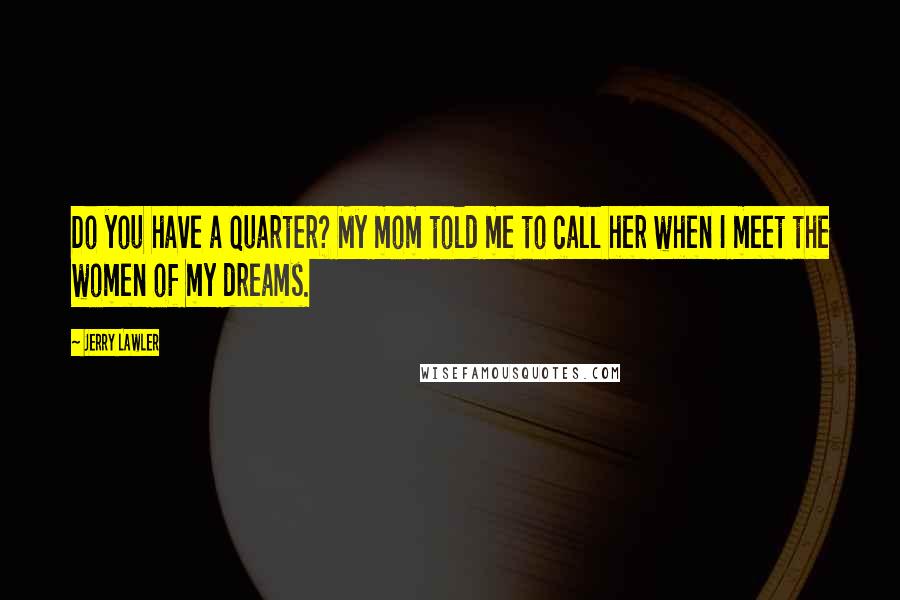 Jerry Lawler quotes: Do you have a quarter? My mom told me to call her when I meet the women of my dreams.