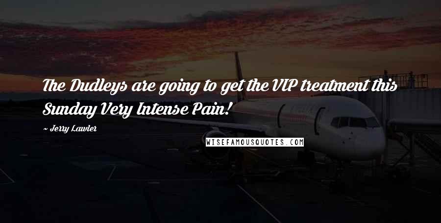 Jerry Lawler quotes: The Dudleys are going to get the VIP treatment this Sunday Very Intense Pain!