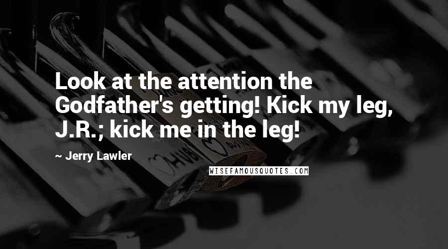 Jerry Lawler quotes: Look at the attention the Godfather's getting! Kick my leg, J.R.; kick me in the leg!