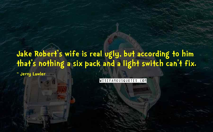 Jerry Lawler quotes: Jake Robert's wife is real ugly, but according to him that's nothing a six pack and a light switch can't fix.