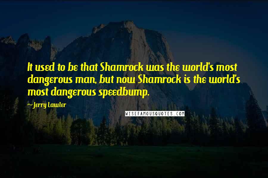 Jerry Lawler quotes: It used to be that Shamrock was the world's most dangerous man, but now Shamrock is the world's most dangerous speedbump.