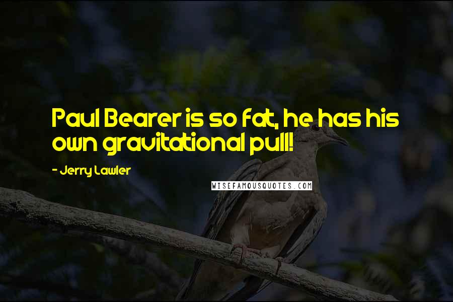 Jerry Lawler quotes: Paul Bearer is so fat, he has his own gravitational pull!