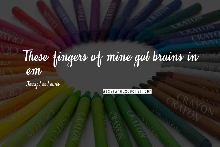 Jerry Lee Lewis quotes: These fingers of mine got brains in 'em. Jerry Lee Lewis quotes: These fingers of mine got brains in 'em.