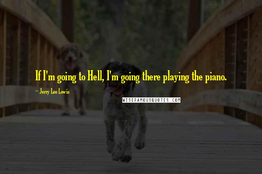 Jerry Lee Lewis quotes: If I'm going to Hell, I'm going there playing the piano. Jerry Lee Lewis quotes: If I'm going to Hell, I'm going there playing the piano.