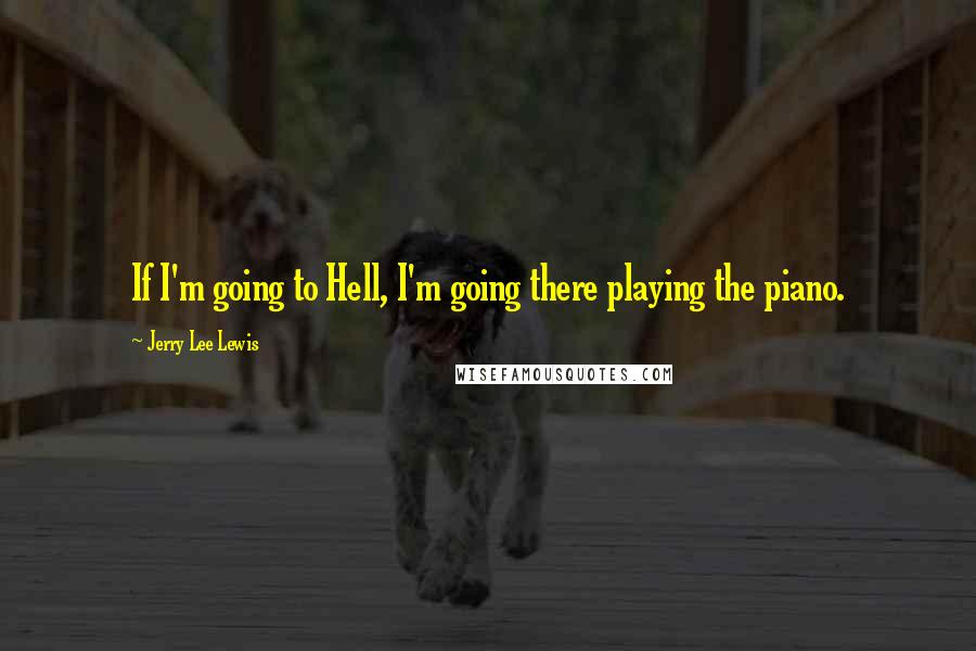 Jerry Lee Lewis quotes: If I'm going to Hell, I'm going there playing the piano.