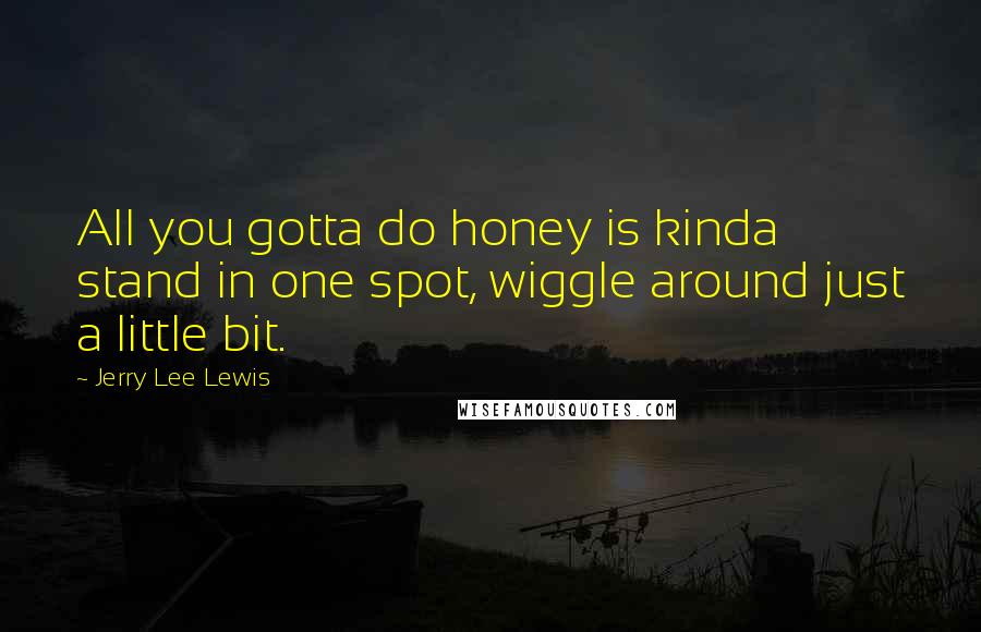 Jerry Lee Lewis quotes: All you gotta do honey is kinda stand in one spot, wiggle around just a little bit. Jerry Lee Lewis quotes: All you gotta do honey is kinda stand in one spot, wiggle around just a little bit.
