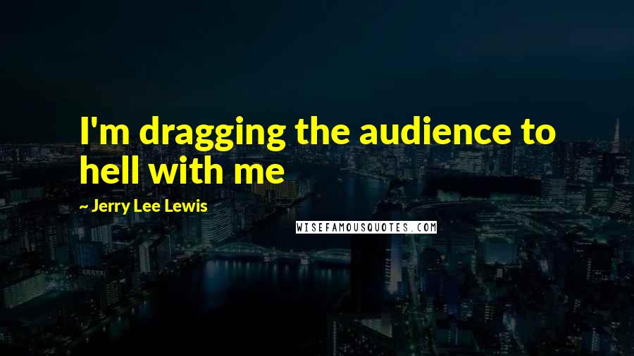 Jerry Lee Lewis quotes: I'm dragging the audience to hell with me