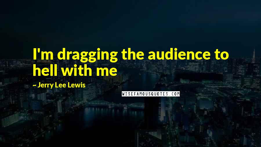 Jerry Lee Lewis quotes: I'm dragging the audience to hell with me Jerry Lee Lewis quotes: I'm dragging the audience to hell with me