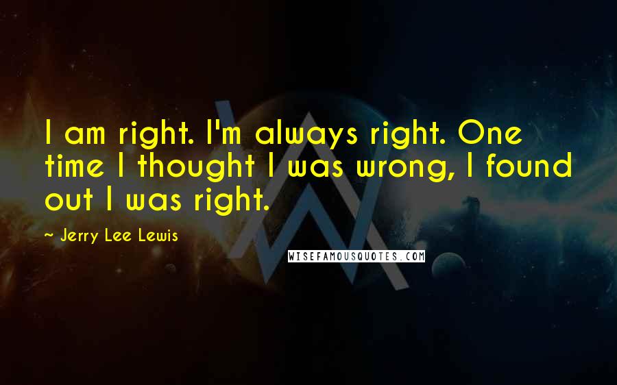 Jerry Lee Lewis quotes: I am right. I'm always right. One time I thought I was wrong, I found out I was right.