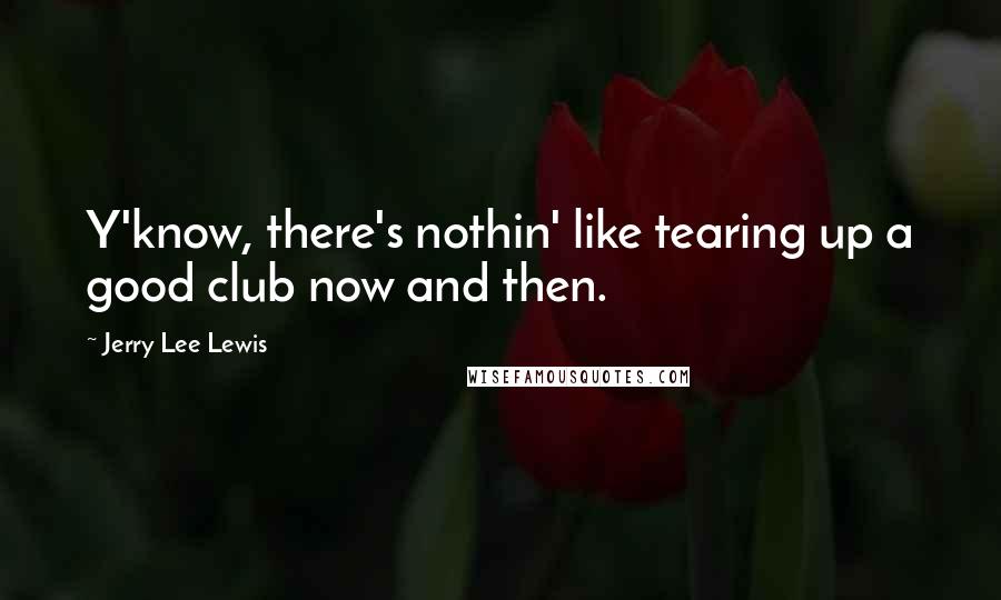 Jerry Lee Lewis quotes: Y'know, there's nothin' like tearing up a good club now and then. Jerry Lee Lewis quotes: Y'know, there's nothin' like tearing up a good club now and then.