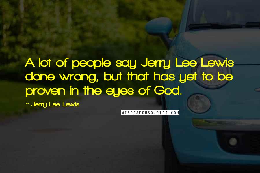 Jerry Lee Lewis quotes: A lot of people say Jerry Lee Lewis done wrong, but that has yet to be proven in the eyes of God.