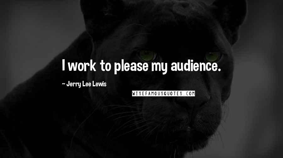 Jerry Lee Lewis quotes: I work to please my audience.