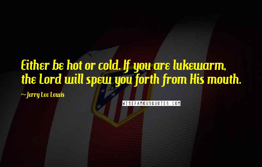 Jerry Lee Lewis quotes: Either be hot or cold. If you are lukewarm, the Lord will spew you forth from His mouth. Jerry Lee Lewis quotes: Either be hot or cold. If you are lukewarm, the Lord will spew you forth from His mouth.