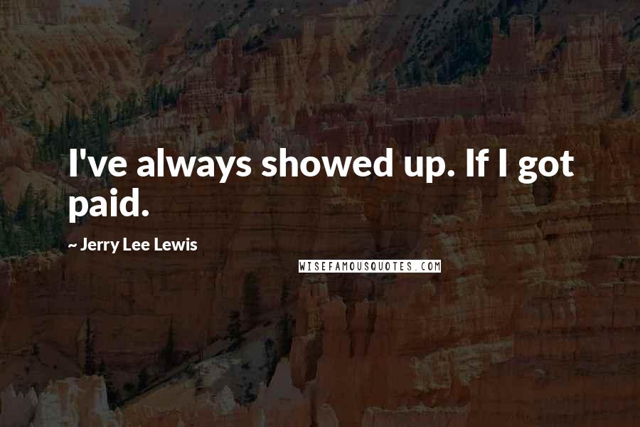Jerry Lee Lewis quotes: I've always showed up. If I got paid.