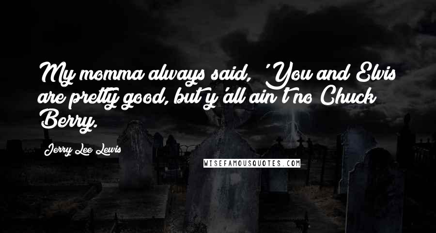 Jerry Lee Lewis quotes: My momma always said, 'You and Elvis are pretty good, but y'all ain't no Chuck Berry.