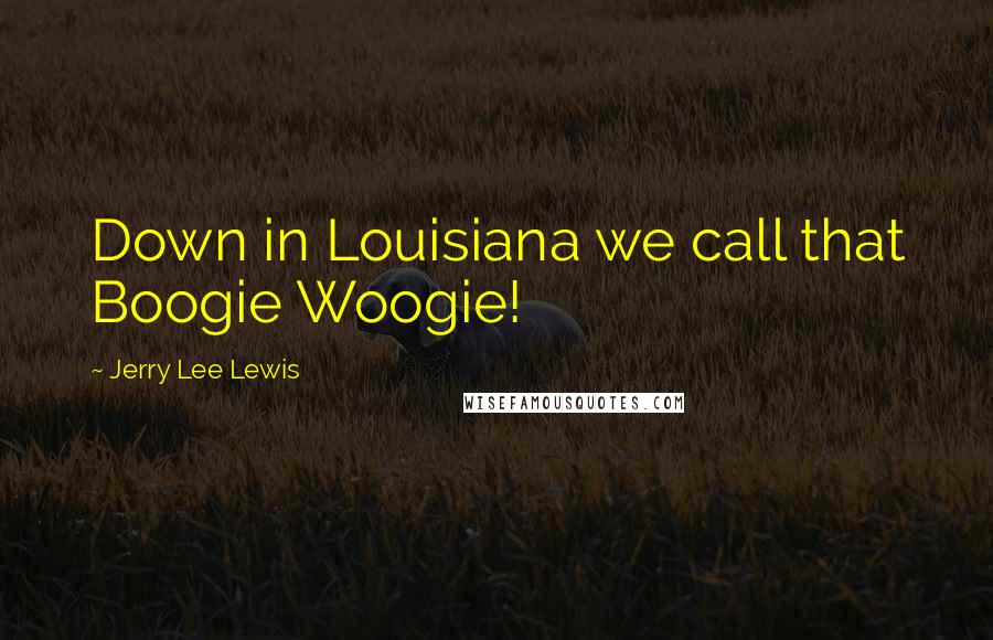 Jerry Lee Lewis quotes: Down in Louisiana we call that Boogie Woogie!