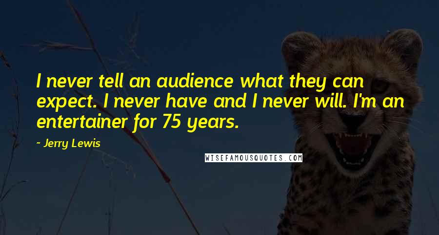 Jerry Lewis quotes: I never tell an audience what they can expect. I never have and I never will. I'm an entertainer for 75 years.