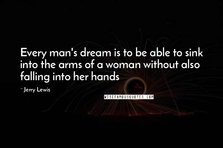 Jerry Lewis quotes: Every man's dream is to be able to sink into the arms of a woman without also falling into her hands